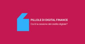 Pillole di Digital Finance – Cos’è la cessione del credito digitale?
