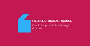 Pillole di Digital Finance – Quanto è importante il monitoraggio di cassa?